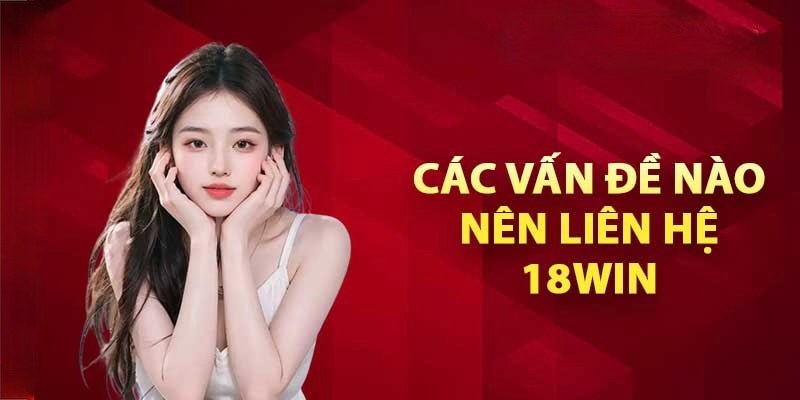 Cần liên hệ 18Win vào những trường hợp nào?